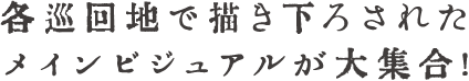 各巡回地で描き下ろされたメインビジュアルが大集合！